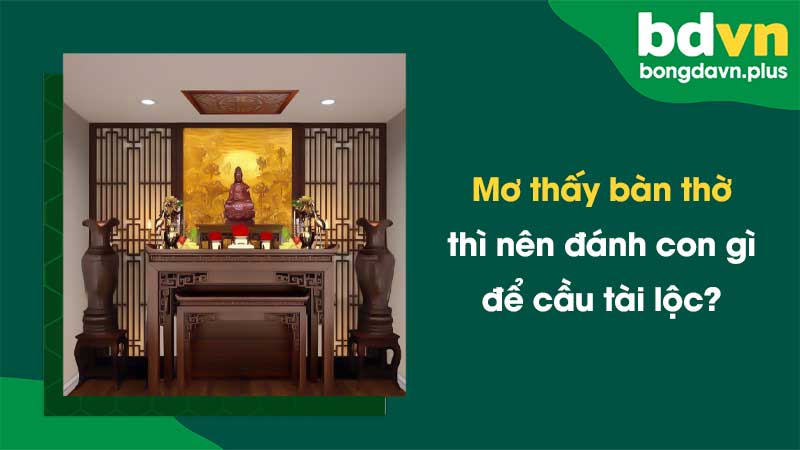 Mơ thấy bàn thờ thì nên đánh con gì để cầu tài lộc?